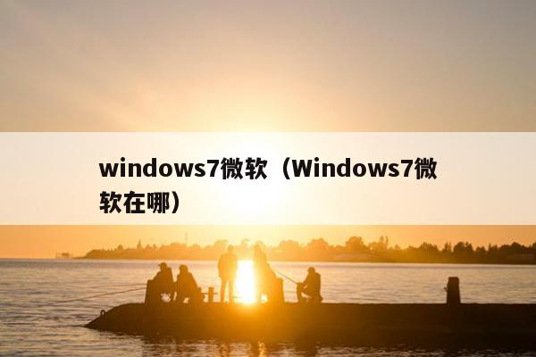 windows7微软（Windows7微软在哪）