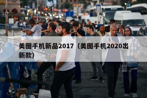 美图手机新品2017（美图手机2020出新款）