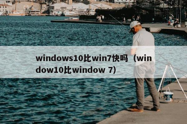 windows10比win7快吗（window10比window 7）