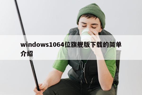 windows1064位旗舰版下载的简单介绍