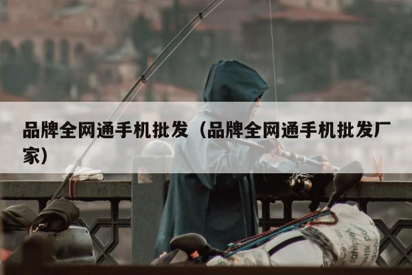 品牌全网通手机批发（品牌全网通手机批发厂家）