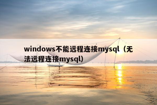 windows不能远程连接mysql（无法远程连接mysql）