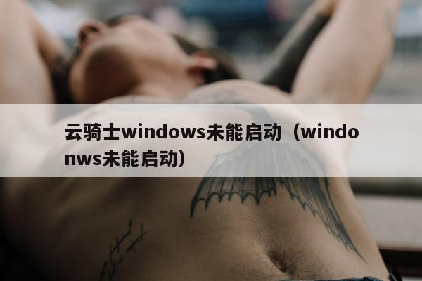 云骑士windows未能启动（windonws未能启动）