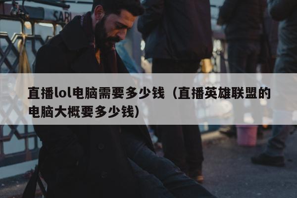 直播lol电脑需要多少钱（直播英雄联盟的电脑大概要多少钱）