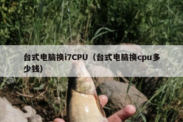 台式电脑换i7CPU（台式电脑换cpu多少钱）