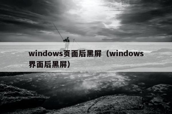 windows页面后黑屏（windows界面后黑屏）