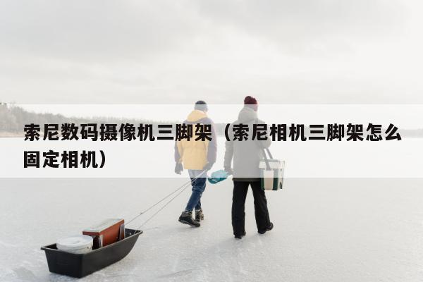 索尼数码摄像机三脚架（索尼相机三脚架怎么固定相机）