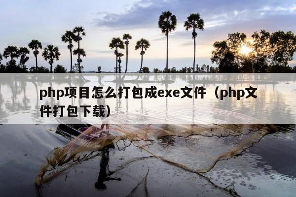 php项目怎么打包成exe文件（php文件打包下载）