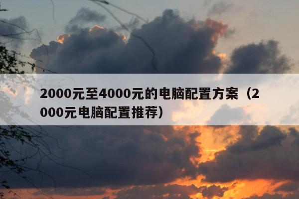 2000元至4000元的电脑配置方案（2000元电脑配置推荐）