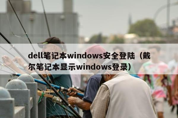 dell笔记本windows安全登陆（戴尔笔记本显示windows登录）