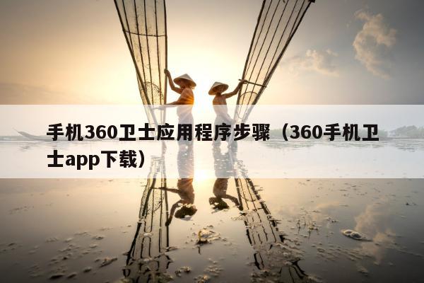 手机360卫士应用程序步骤（360手机卫士app下载）