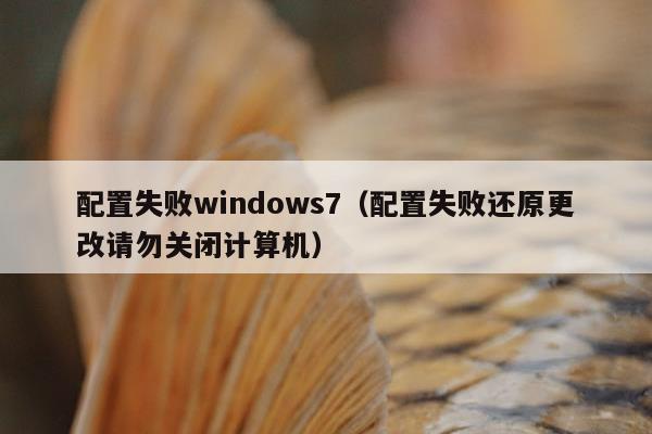 配置失败windows7（配置失败还原更改请勿关闭计算机）