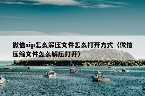 微信zip怎么解压文件怎么打开方式（微信压缩文件怎么解压打开）