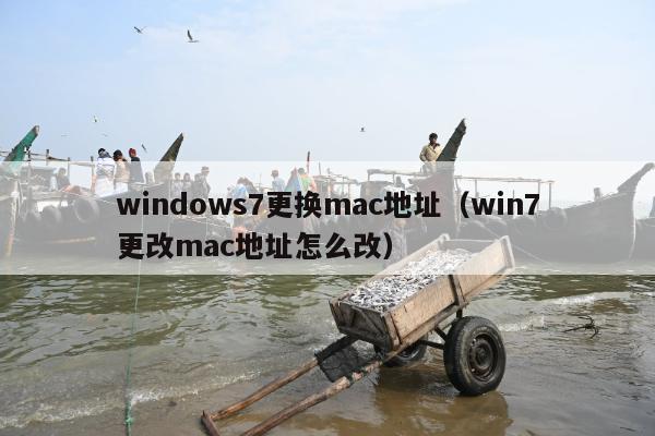 windows7更换mac地址（win7更改mac地址怎么改）