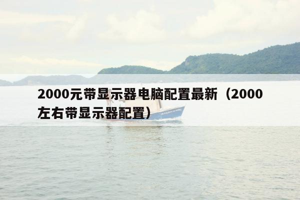 2000元带显示器电脑配置最新（2000左右带显示器配置）