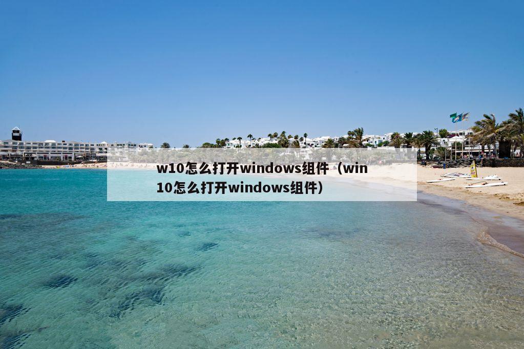 w10怎么打开windows组件（win10怎么打开windows组件）