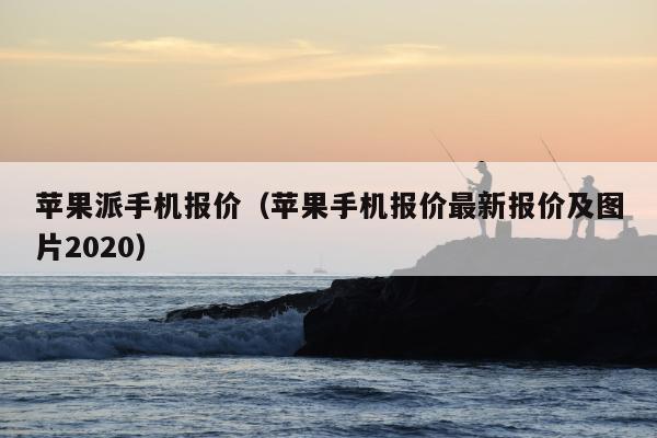 苹果派手机报价（苹果手机报价最新报价及图片2020）