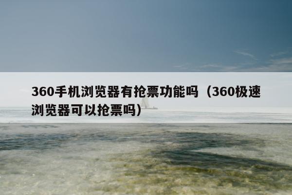 360手机浏览器有抢票功能吗（360极速浏览器可以抢票吗）