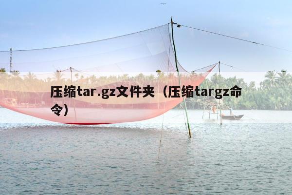 压缩tar.gz文件夹（压缩targz命令）