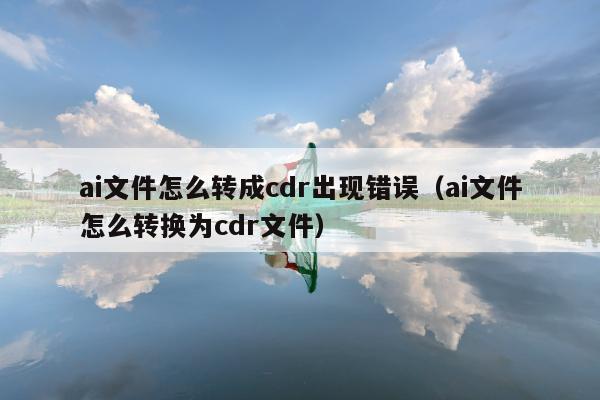 ai文件怎么转成cdr出现错误（ai文件怎么转换为cdr文件）