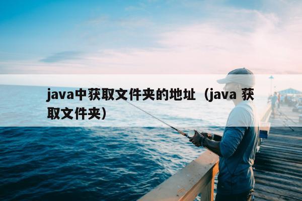 java中获取文件夹的地址（java 获取文件夹）