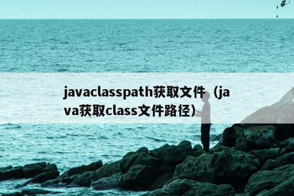 javaclasspath获取文件（java获取class文件路径）