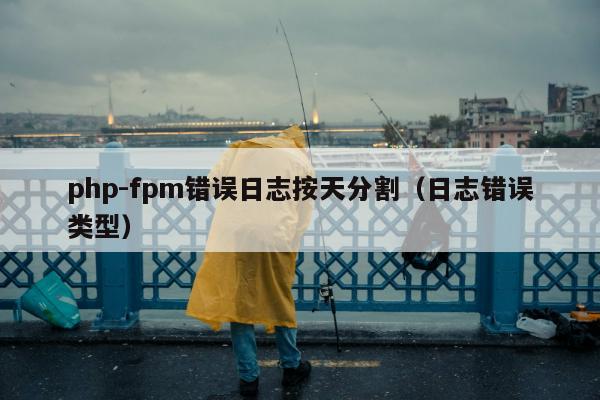 php-fpm错误日志按天分割（日志错误类型）