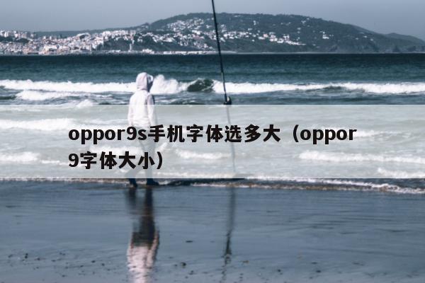 oppor9s手机字体选多大（oppor9字体大小）