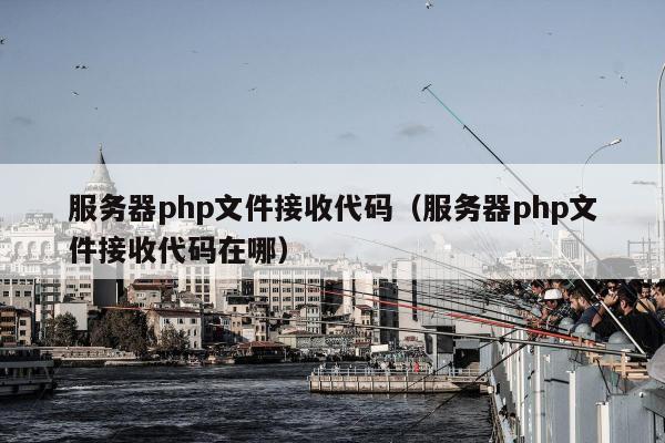 服务器php文件接收代码（服务器php文件接收代码在哪）