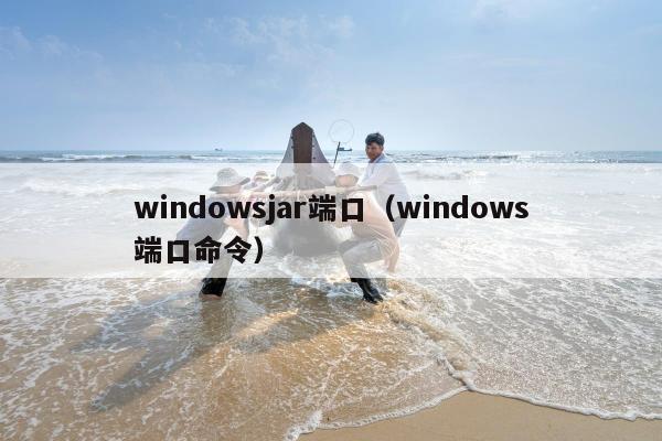 windowsjar端口（windows端口命令）