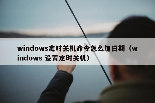 windows定时关机命令怎么加日期（windows 设置定时关机）