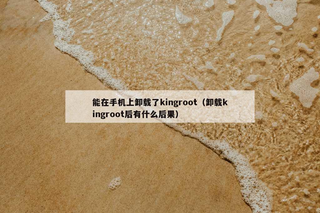 能在手机上卸载了kingroot（卸载kingroot后有什么后果）