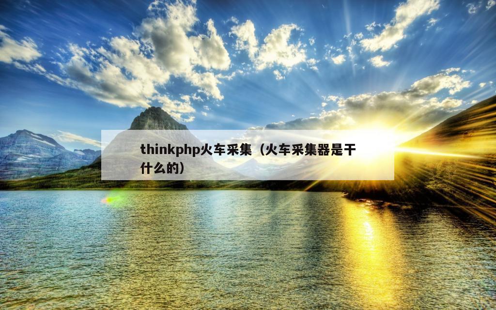 thinkphp火车采集（火车采集器是干什么的）