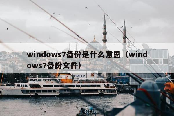 windows7备份是什么意思（windows7备份文件）