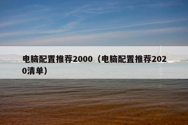 电脑配置推荐2000（电脑配置推荐2020清单）