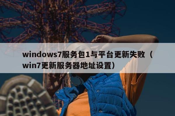 windows7服务包1与平台更新失败（win7更新服务器地址设置）