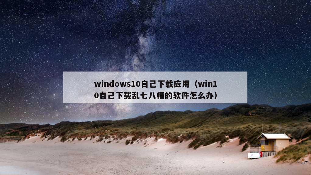 windows10自己下载应用（win10自己下载乱七八糟的软件怎么办）