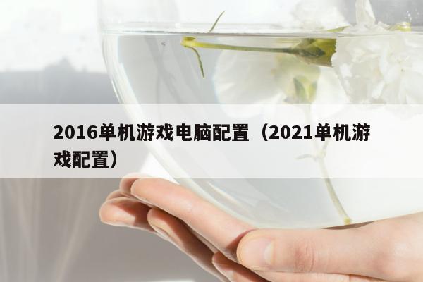 2016单机游戏电脑配置（2021单机游戏配置）