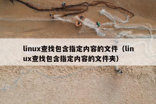 linux查找包含指定内容的文件（linux查找包含指定内容的文件夹）