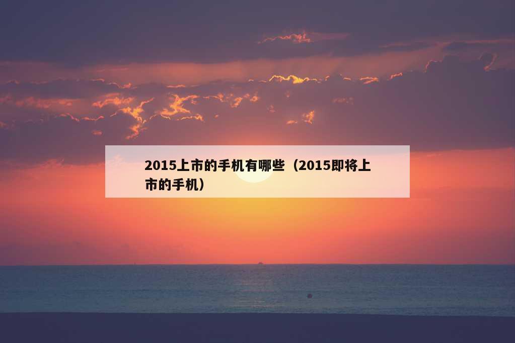 2015上市的手机有哪些（2015即将上市的手机）