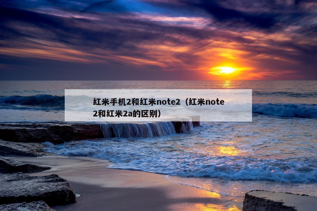 红米手机2和红米note2（红米note2和红米2a的区别）