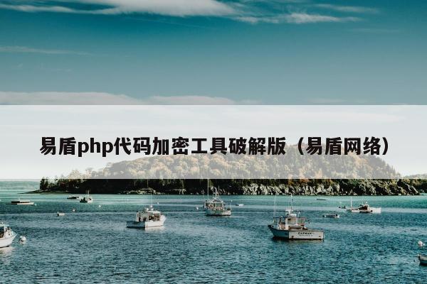 易盾php代码加密工具破解版（易盾网络）