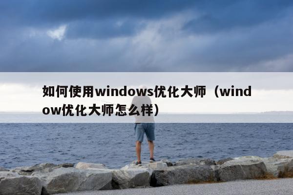 如何使用windows优化大师（window优化大师怎么样）