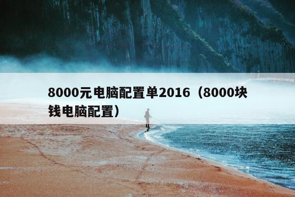 8000元电脑配置单2016（8000块钱电脑配置）