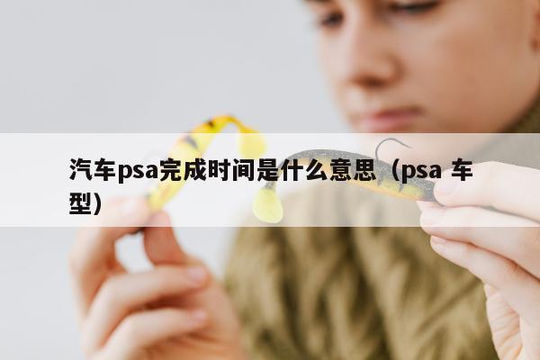 汽车psa完成时间是什么意思（psa 车型）