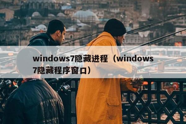 windows7隐藏进程（windows7隐藏程序窗口）