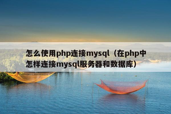 怎么使用php连接mysql（在php中怎样连接mysql服务器和数据库）