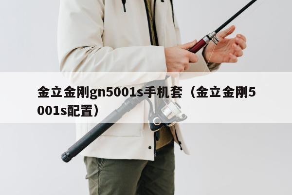 金立金刚gn5001s手机套（金立金刚5001s配置）