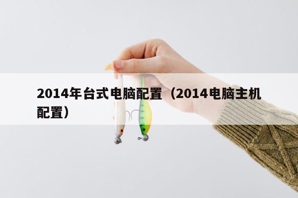 2014年台式电脑配置（2014电脑主机配置）