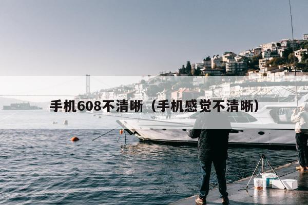 手机608不清晰（手机感觉不清晰）